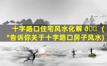 十字路口住宅风水化解 🌴 (*
告诉你关于十字路口房子风水)